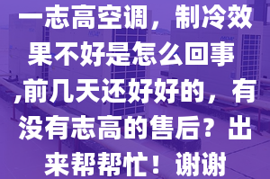 一志高空調(diào)，制冷效果不好是怎么回事 ,前幾天還好好的，有沒有志高的售后？出來幫幫忙！謝謝