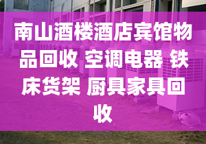 南山酒樓酒店賓館物品回收 空調(diào)電器 鐵床貨架 廚具家具回收