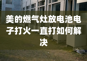 美的燃氣灶放電池電子打火一直打如何解決