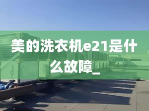 美的洗衣機(jī)e21是什么故障_