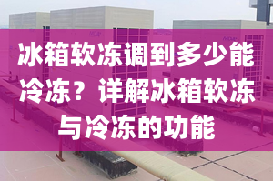 冰箱軟凍調(diào)到多少能冷凍？詳解冰箱軟凍與冷凍的功能