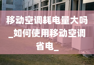 移動(dòng)空調(diào)耗電量大嗎_如何使用移動(dòng)空調(diào)省電_