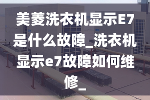 美菱洗衣機顯示E7是什么故障_洗衣機顯示e7故障如何維修_