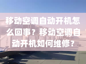 移動(dòng)空調(diào)自動(dòng)開機(jī)怎么回事？移動(dòng)空調(diào)自動(dòng)開機(jī)如何維修？