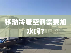 移動(dòng)冷暖空調(diào)需要加水嗎？