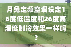 月兔定頻空調(diào)設(shè)定16度低溫度和26度高溫度制冷效果一樣嗎？