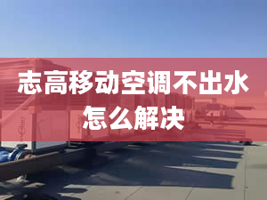 志高移動空調不出水怎么解決