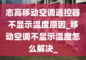 志高移動空調遙控器不顯示溫度原因_移動空調不顯示溫度怎么解決_