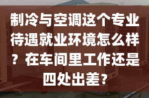 制冷與空調(diào)這個專業(yè)待遇就業(yè)環(huán)境怎么樣？在車間里工作還是四處出差？