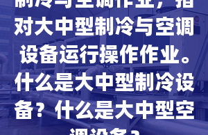 制冷與空調(diào)作業(yè)，指對大中型制冷與空調(diào)設(shè)備運行操作作業(yè)。什么是大中型制冷設(shè)備？什么是大中型空調(diào)設(shè)備？