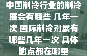 中國制冷行業(yè)的制冷展會有哪些 幾年一次 國際制冷劑展有哪些幾年一次 具體地點都在哪里