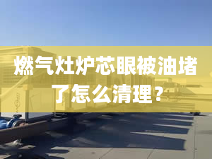 燃?xì)庠顮t芯眼被油堵了怎么清理？