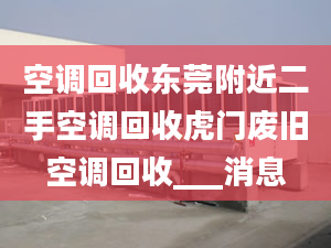 空調(diào)回收東莞附近二手空調(diào)回收虎門廢舊空調(diào)回收___消息