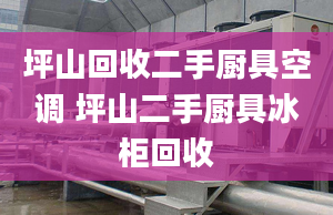 坪山回收二手廚具空調(diào) 坪山二手廚具冰柜回收