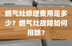 燃氣灶修理費用是多少？燃氣灶故障如何排除？