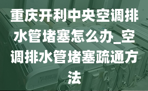 重慶開利中央空調(diào)排水管堵塞怎么辦_空調(diào)排水管堵塞疏通方法