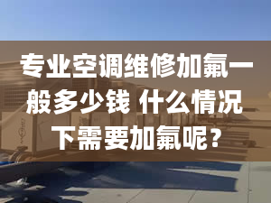 專業(yè)空調(diào)維修加氟一般多少錢 什么情況下需要加氟呢？