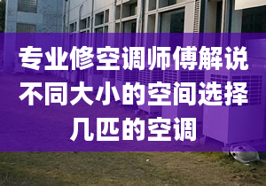 專業(yè)修空調(diào)師傅解說不同大小的空間選擇幾匹的空調(diào)