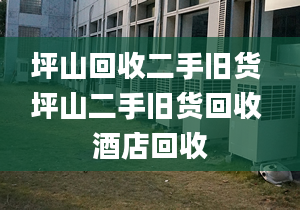 坪山回收二手舊貨 坪山二手舊貨回收 酒店回收