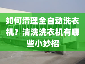 如何清理全自動洗衣機(jī)？清洗洗衣機(jī)有哪些小妙招