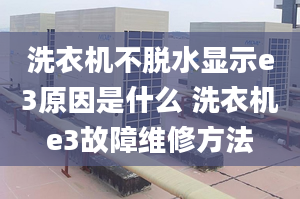 洗衣機(jī)不脫水顯示e3原因是什么 洗衣機(jī)e3故障維修方法