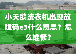 小天鵝洗衣機(jī)出現(xiàn)故障碼e3什么意思？怎么維修？