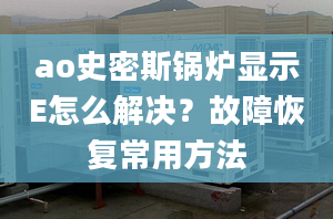 ao史密斯鍋爐顯示E怎么解決？故障恢復常用方法