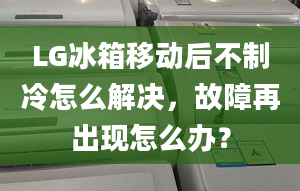 LG冰箱移動后不制冷怎么解決，故障再出現(xiàn)怎么辦？