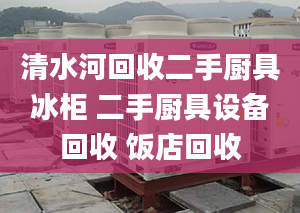 清水河回收二手廚具冰柜 二手廚具設(shè)備回收 飯店回收