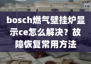 bosch燃?xì)獗趻鞝t顯示ce怎么解決？故障恢復(fù)常用方法