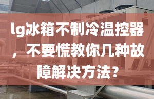 lg冰箱不制冷溫控器，不要慌教你幾種故障解決方法？