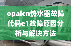 opaicn熱水器故障代碼e1故障原因分析與解決方法