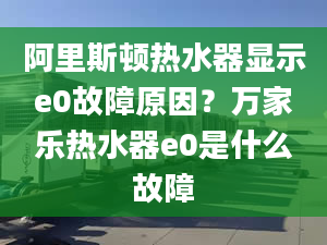 阿里斯頓熱水器顯示e0故障原因？萬家樂熱水器e0是什么故障