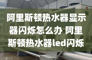 阿里斯頓熱水器顯示器閃爍怎么辦 阿里斯頓熱水器led閃爍