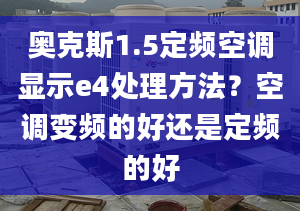 奧克斯1.5定頻空調(diào)顯示e4處理方法？空調(diào)變頻的好還是定頻的好