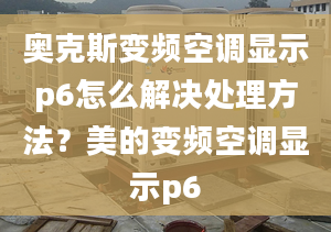 奧克斯變頻空調(diào)顯示p6怎么解決處理方法？美的變頻空調(diào)顯示p6