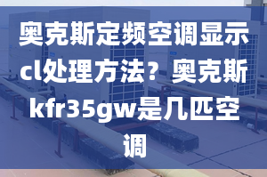 奧克斯定頻空調(diào)顯示cl處理方法？奧克斯kfr35gw是幾匹空調(diào)