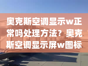 奧克斯空調(diào)顯示w正常嗎處理方法？奧克斯空調(diào)顯示屏w圖標(biāo)