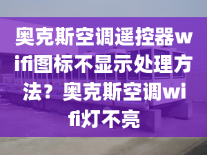 奧克斯空調(diào)遙控器wifi圖標(biāo)不顯示處理方法？奧克斯空調(diào)wifi燈不亮