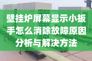 壁掛爐屏幕顯示小扳手怎么消除故障原因分析與解決方法