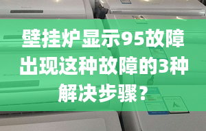 壁掛爐顯示95故障出現(xiàn)這種故障的3種解決步驟？