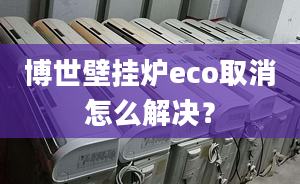 博世壁掛爐eco取消怎么解決？