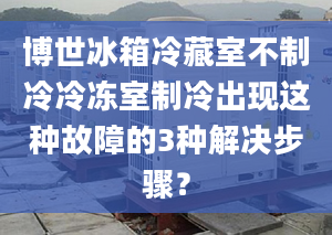 博世冰箱冷藏室不制冷冷凍室制冷出現(xiàn)這種故障的3種解決步驟？