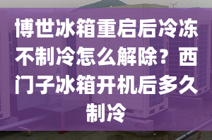 博世冰箱重啟后冷凍不制冷怎么解除？西門子冰箱開機(jī)后多久制冷