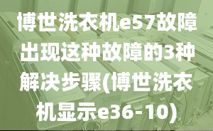 博世洗衣機e57故障出現(xiàn)這種故障的3種解決步驟(博世洗衣機顯示e36-10)