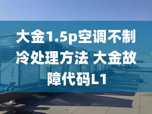 大金1.5p空調(diào)不制冷處理方法 大金故障代碼L1