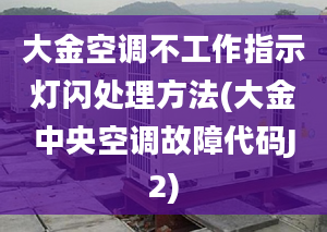 大金空調(diào)不工作指示燈閃處理方法(大金中央空調(diào)故障代碼J2)