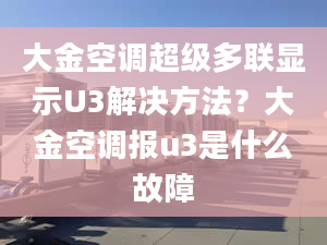 大金空調(diào)超級多聯(lián)顯示U3解決方法？大金空調(diào)報u3是什么故障