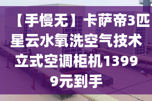 【手慢無】卡薩帝3匹星云水氧洗空氣技術立式空調柜機13999元到手