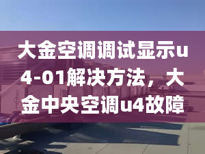 大金空調(diào)調(diào)試顯示u4-01解決方法，大金中央空調(diào)u4故障